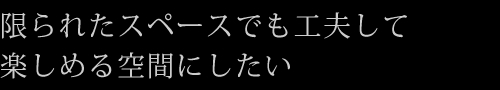 限られたスペースでも工夫して楽しめる空間にしたい