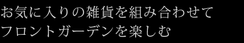 お気に入りの雑貨を組み合わせてフロントガーデンを楽しむ