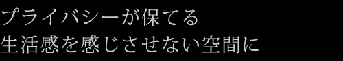 プライバシーが保てる生活感を感じさせない空間に