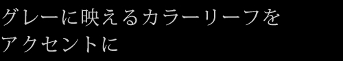 グレーに映えるカラーリーフをアクセントに