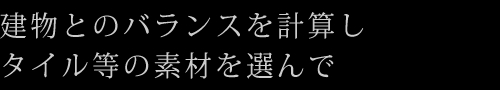 建物とのバランスを計算しタイル等の素材を選んで