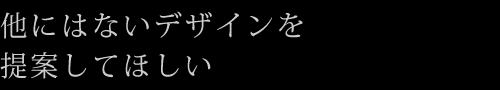 他にはないデザインを提案してほしい