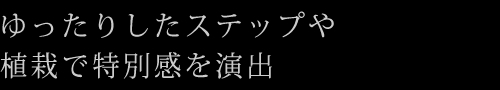 ゆったりしたステップや植栽で特別感を演出