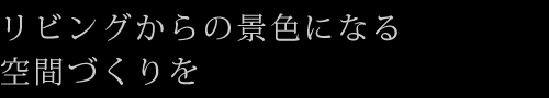 リビングからの景色になる空間づくりを