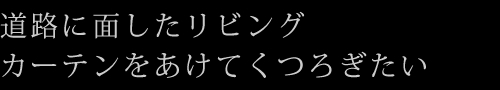 道路に面したリビングカーテンをあけてくつろぎたい