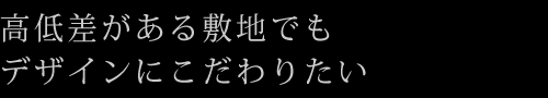 高低差がある敷地でもデザインにこだわりたい