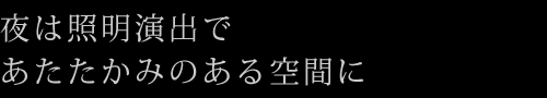 夜は照明演出であたたかみのある空間に