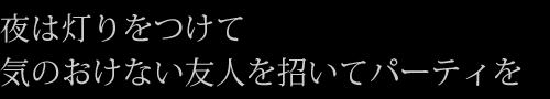 夜は灯りをつけて気のおけない友人を招いてパーティを