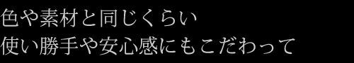 色や素材と同じくらい使い勝手や安心感にもこだわって
