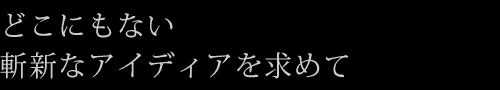 どこにもない斬新なアイディアを求めて