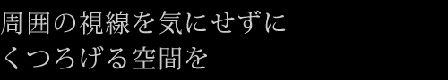 周囲の視線を気にせずにくつろげる空間を