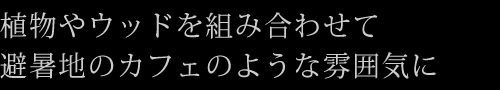植物やウッドを組み合わせて避暑地のカフェのような雰囲気に