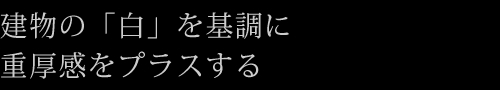 建物の「白」を基調に重厚感をプラスする