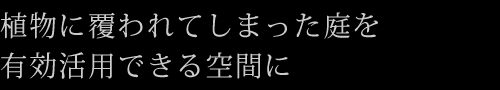 植物に覆われてしまった庭を有効活用できる空間に