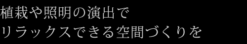 植栽や照明の演出でリラックスできる空間づくりを