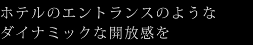 ホテルのエントランスのようなダイナミックな開放感を