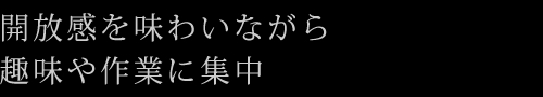 開放感を味わいながら趣味や作業に集中