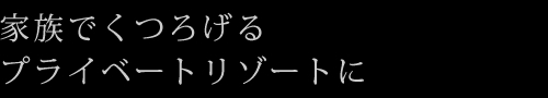 家族でくつろげるプライベートリゾートに
