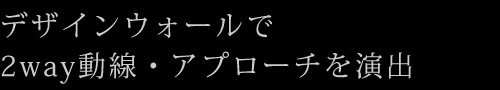 デザインウォールで2way動線・アプローチを演出