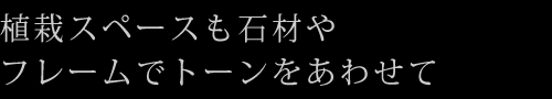 植栽スペースも石材やフレームでトーンをあわせて