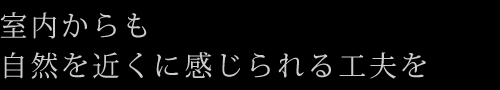 室内からも自然を近くに感じられる工夫を